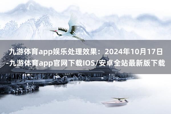 九游体育app娱乐处理效果：2024年10月17日-九游体育app官网下载IOS/安卓全站最新版下载