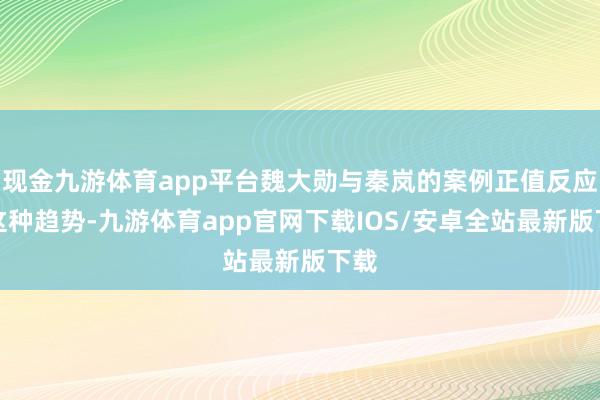 现金九游体育app平台魏大勋与秦岚的案例正值反应了这种趋势-九游体育app官网下载IOS/安卓全站最新版下载