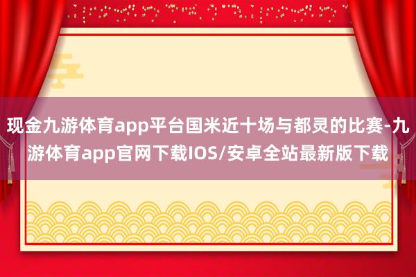 现金九游体育app平台国米近十场与都灵的比赛-九游体育app官网下载IOS/安卓全站最新版下载