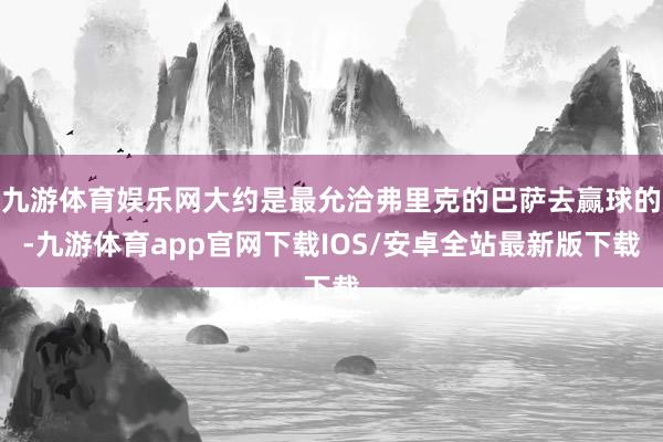 九游体育娱乐网大约是最允洽弗里克的巴萨去赢球的-九游体育app官网下载IOS/安卓全站最新版下载