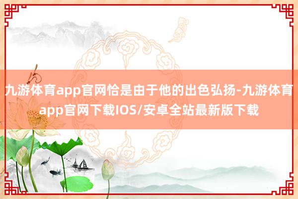 九游体育app官网恰是由于他的出色弘扬-九游体育app官网下载IOS/安卓全站最新版下载