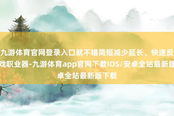 九游体育官网登录入口就不错简短减少延长、快速反应游戏职业器-九游体育app官网下载IOS/安卓全站最新版下载