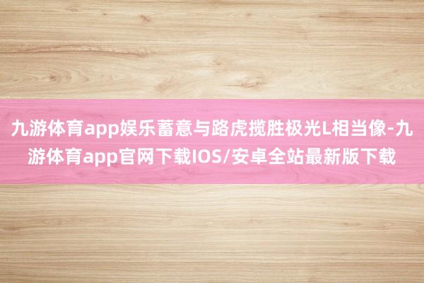 九游体育app娱乐蓄意与路虎揽胜极光L相当像-九游体育app官网下载IOS/安卓全站最新版下载