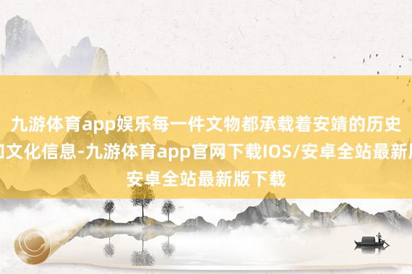 九游体育app娱乐每一件文物都承载着安靖的历史牵挂和文化信息-九游体育app官网下载IOS/安卓全站最新版下载