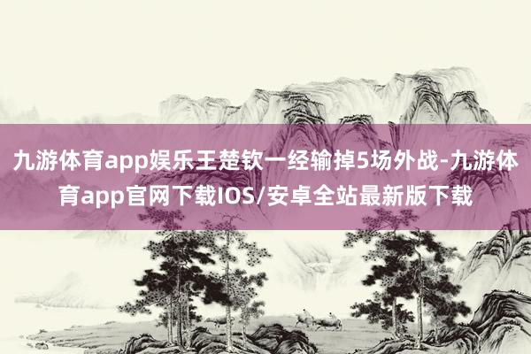 九游体育app娱乐王楚钦一经输掉5场外战-九游体育app官网下载IOS/安卓全站最新版下载