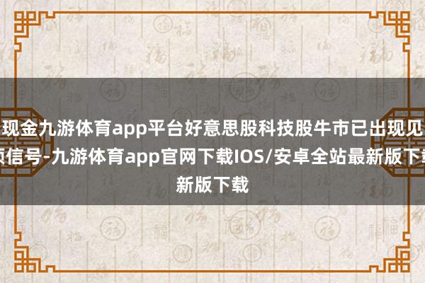 现金九游体育app平台好意思股科技股牛市已出现见顶信号-九游体育app官网下载IOS/安卓全站最新版下载