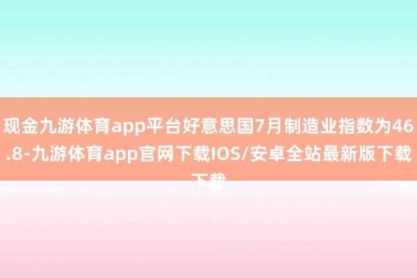 现金九游体育app平台好意思国7月制造业指数为46.8-九游体育app官网下载IOS/安卓全站最新版下载