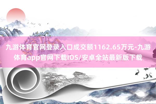 九游体育官网登录入口成交额1162.65万元-九游体育app官网下载IOS/安卓全站最新版下载