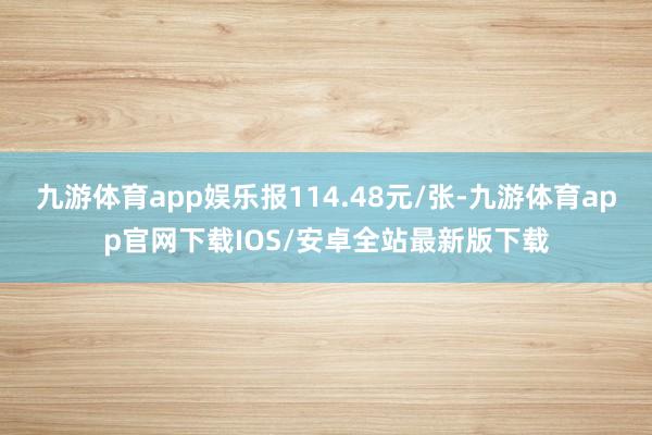 九游体育app娱乐报114.48元/张-九游体育app官网下载IOS/安卓全站最新版下载