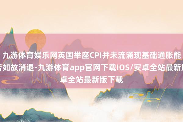 九游体育娱乐网英国举座CPI并未流涌现基础通胀能源是否如故消退-九游体育app官网下载IOS/安卓全站最新版下载