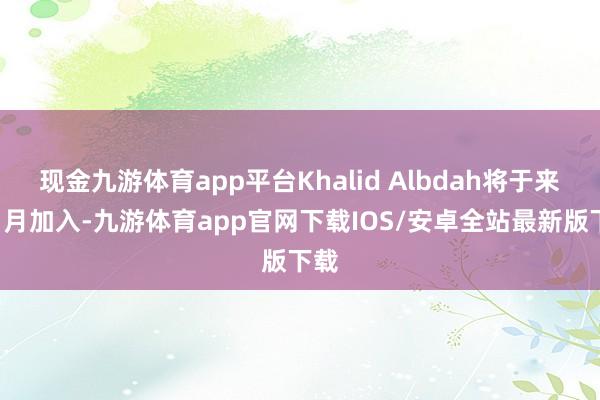 现金九游体育app平台Khalid Albdah将于来岁1月加入-九游体育app官网下载IOS/安卓全站最新版下载