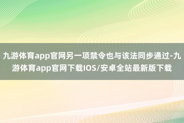 九游体育app官网另一项禁令也与该法同步通过-九游体育app官网下载IOS/安卓全站最新版下载