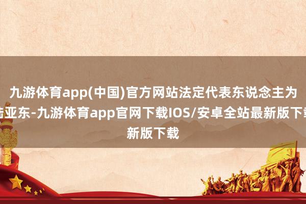 九游体育app(中国)官方网站法定代表东说念主为陆亚东-九游体育app官网下载IOS/安卓全站最新版下载