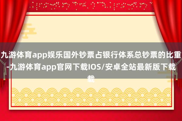 九游体育app娱乐国外钞票占银行体系总钞票的比重-九游体育app官网下载IOS/安卓全站最新版下载