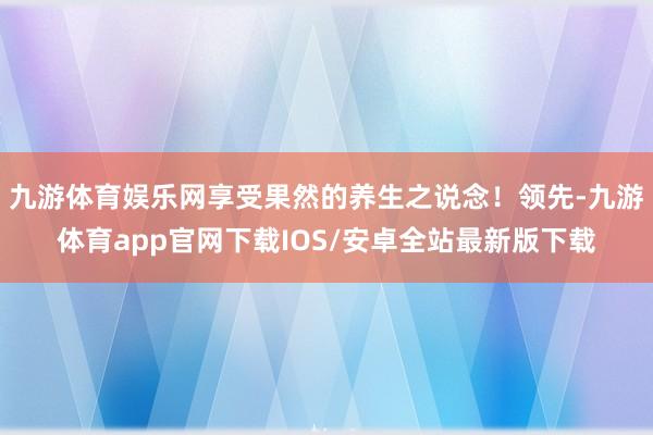 九游体育娱乐网享受果然的养生之说念！领先-九游体育app官网下载IOS/安卓全站最新版下载