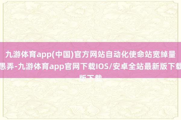 九游体育app(中国)官方网站自动化使命站宽绰量愚弄-九游体育app官网下载IOS/安卓全站最新版下载