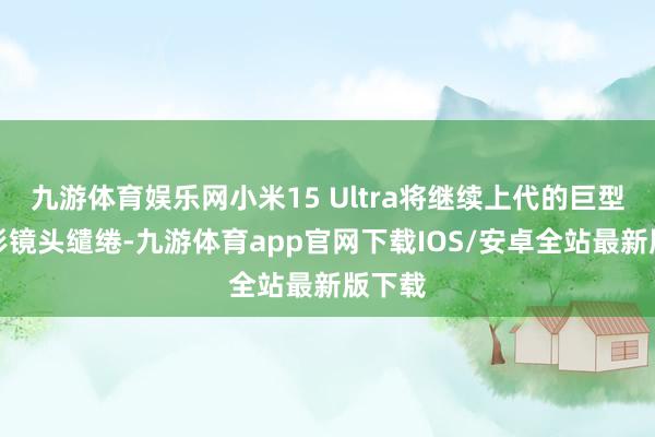 九游体育娱乐网小米15 Ultra将继续上代的巨型圆环形镜头缱绻-九游体育app官网下载IOS/安卓全站最新版下载