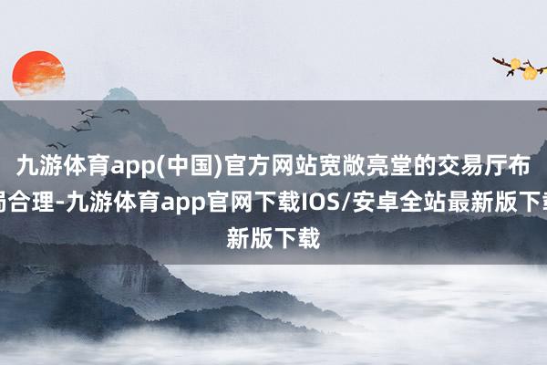 九游体育app(中国)官方网站宽敞亮堂的交易厅布局合理-九游体育app官网下载IOS/安卓全站最新版下载