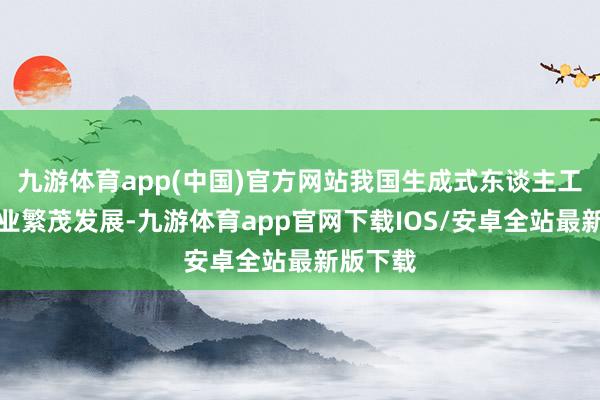 九游体育app(中国)官方网站我国生成式东谈主工智能产业繁茂发展-九游体育app官网下载IOS/安卓全站最新版下载