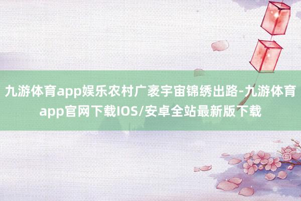 九游体育app娱乐农村广袤宇宙锦绣出路-九游体育app官网下载IOS/安卓全站最新版下载