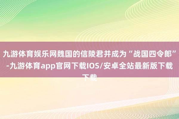 九游体育娱乐网魏国的信陵君并成为“战国四令郎”-九游体育app官网下载IOS/安卓全站最新版下载