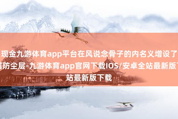 现金九游体育app平台在风说念骨子的内名义增设了金属防尘层-九游体育app官网下载IOS/安卓全站最新版下载