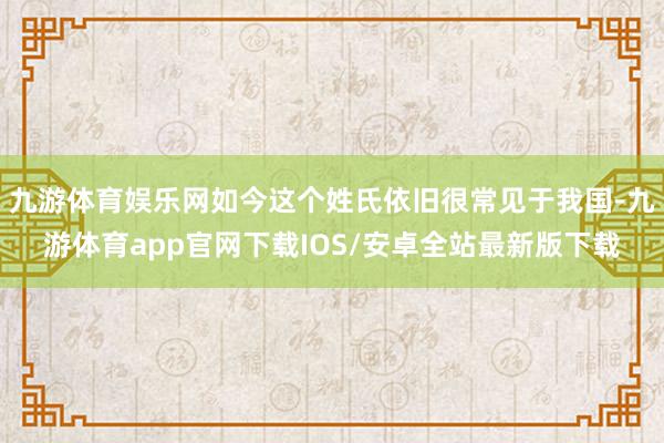 九游体育娱乐网如今这个姓氏依旧很常见于我国-九游体育app官网下载IOS/安卓全站最新版下载