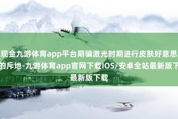 现金九游体育app平台期骗激光时期进行皮肤好意思容的斥地-九游体育app官网下载IOS/安卓全站最新版下载