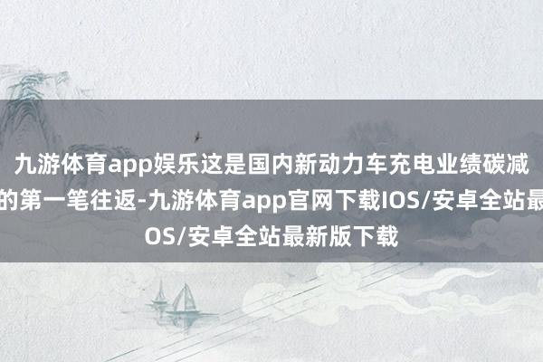 九游体育app娱乐这是国内新动力车充电业绩碳减排量界限的第一笔往返-九游体育app官网下载IOS/安卓全站最新版下载