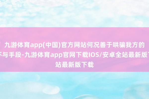 九游体育app(中国)官方网站何况善于哄骗我方的情怀与手段-九游体育app官网下载IOS/安卓全站最新版下载