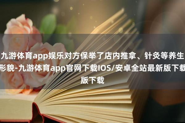 九游体育app娱乐对方保举了店内推拿、针灸等养生形貌-九游体育app官网下载IOS/安卓全站最新版下载