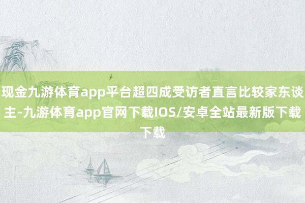 现金九游体育app平台超四成受访者直言比较家东谈主-九游体育app官网下载IOS/安卓全站最新版下载