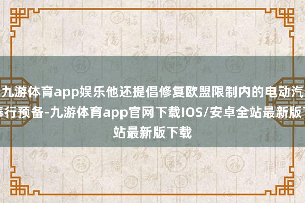 九游体育app娱乐他还提倡修复欧盟限制内的电动汽车奉行预备-九游体育app官网下载IOS/安卓全站最新版下载