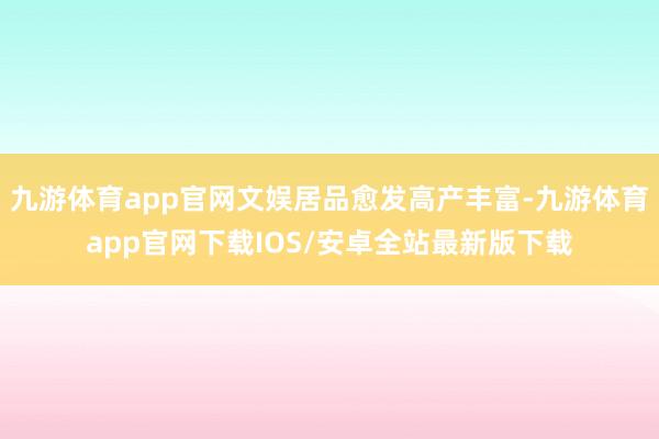 九游体育app官网文娱居品愈发高产丰富-九游体育app官网下载IOS/安卓全站最新版下载