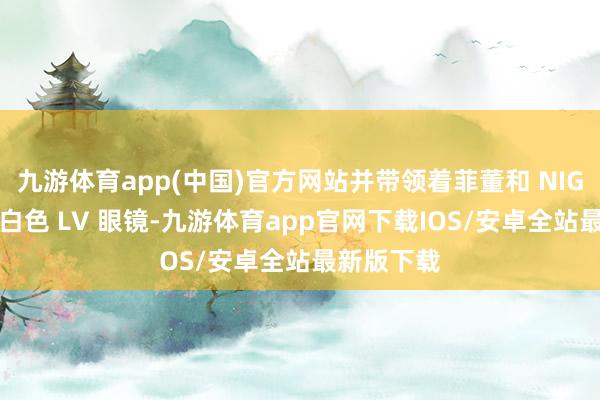 九游体育app(中国)官方网站并带领着菲董和 NIGO 商酌的白色 LV 眼镜-九游体育app官网下载IOS/安卓全站最新版下载