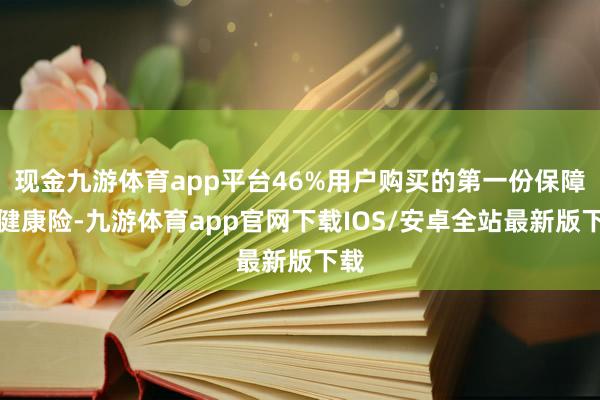 现金九游体育app平台46%用户购买的第一份保障是健康险-九游体育app官网下载IOS/安卓全站最新版下载