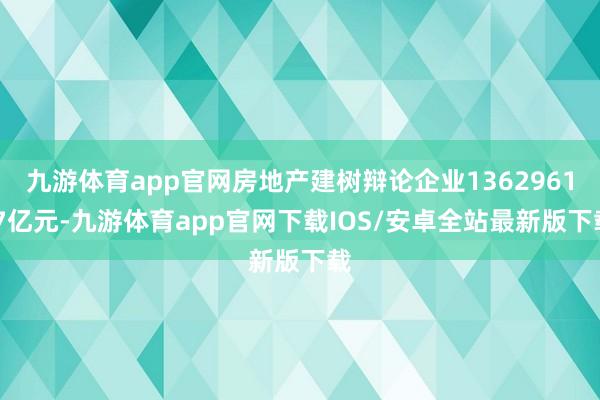 九游体育app官网房地产建树辩论企业1362961.7亿元-九游体育app官网下载IOS/安卓全站最新版下载