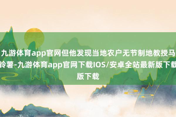 九游体育app官网但他发现当地农户无节制地教授马铃薯-九游体育app官网下载IOS/安卓全站最新版下载