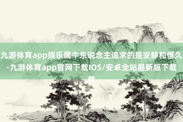 九游体育app娱乐属牛东说念主追求的是安静和恒久-九游体育app官网下载IOS/安卓全站最新版下载