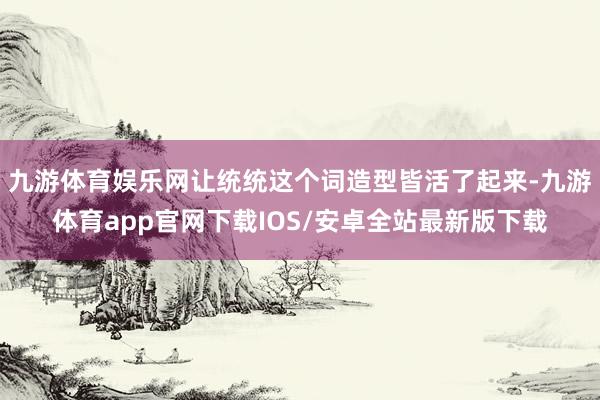 九游体育娱乐网让统统这个词造型皆活了起来-九游体育app官网下载IOS/安卓全站最新版下载