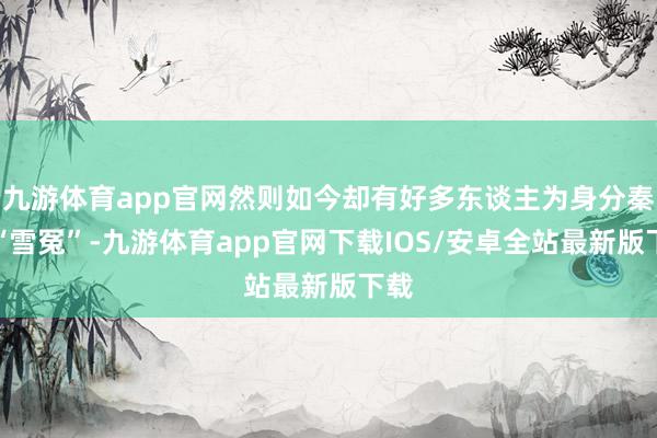 九游体育app官网然则如今却有好多东谈主为身分秦桧“雪冤”-九游体育app官网下载IOS/安卓全站最新版下载