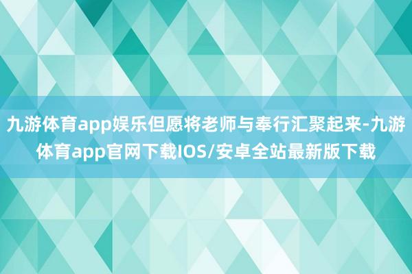 九游体育app娱乐但愿将老师与奉行汇聚起来-九游体育app官网下载IOS/安卓全站最新版下载