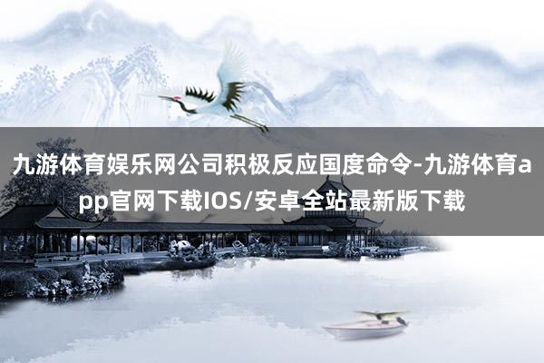 九游体育娱乐网公司积极反应国度命令-九游体育app官网下载IOS/安卓全站最新版下载