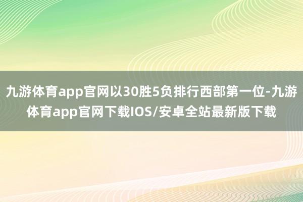 九游体育app官网以30胜5负排行西部第一位-九游体育app官网下载IOS/安卓全站最新版下载