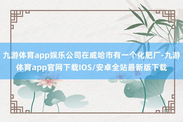 九游体育app娱乐公司在威哈市有一个化肥厂-九游体育app官网下载IOS/安卓全站最新版下载