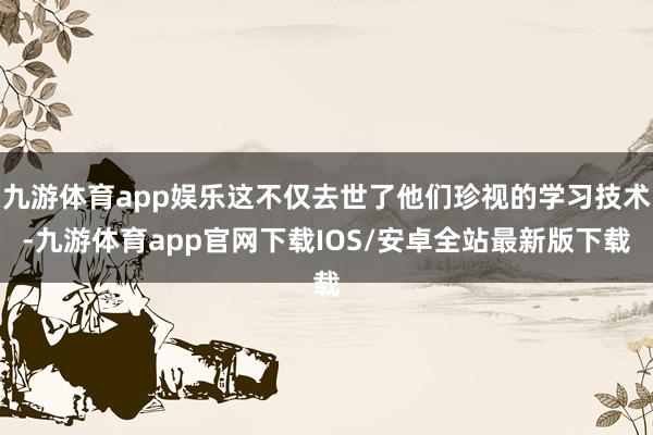 九游体育app娱乐这不仅去世了他们珍视的学习技术-九游体育app官网下载IOS/安卓全站最新版下载