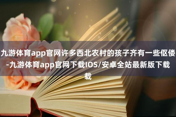 九游体育app官网许多西北农村的孩子齐有一些伛偻-九游体育app官网下载IOS/安卓全站最新版下载