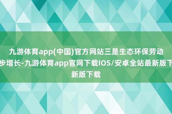 九游体育app(中国)官方网站　　三是生态环保劳动稳步增长-九游体育app官网下载IOS/安卓全站最新版下载