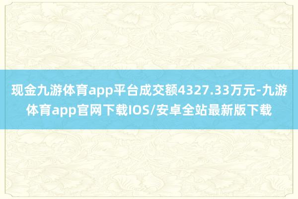 现金九游体育app平台成交额4327.33万元-九游体育app官网下载IOS/安卓全站最新版下载