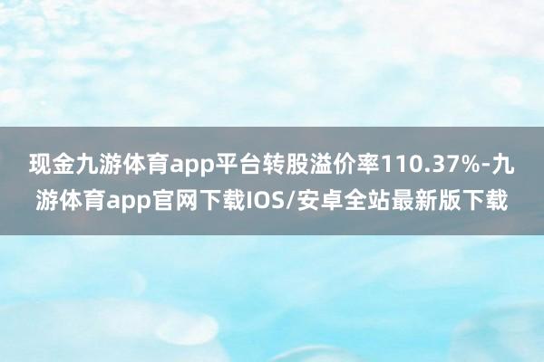 现金九游体育app平台转股溢价率110.37%-九游体育app官网下载IOS/安卓全站最新版下载